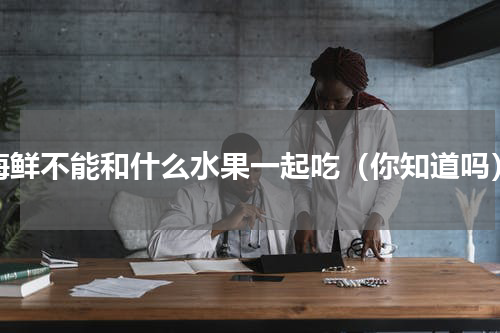 海鲜不能和什么水果一起吃（你知道吗）