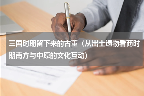 三国时期留下来的古董（从出土遗物看商时期南方与中原的文化互动）