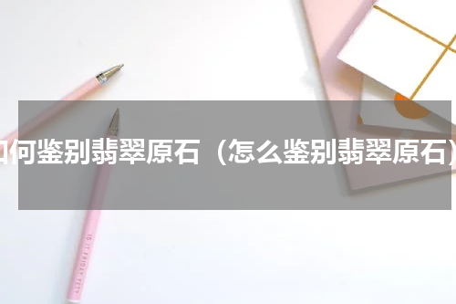 如何鉴别翡翠原石（怎么鉴别翡翠原石）