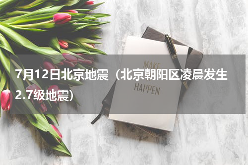 7月12日北京地震（北京朝阳区凌晨发生2.7级地震）