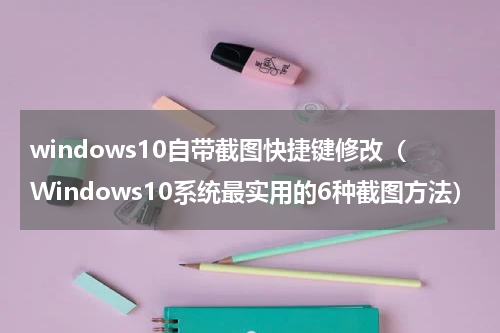windows10自带截图快捷键修改（Windows10系统最实用的6种截图方法）