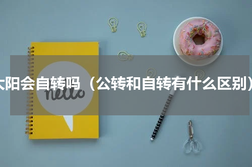 太阳会自转吗（公转和自转有什么区别）