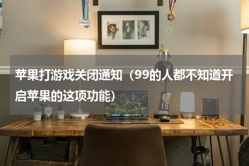 苹果打游戏关闭通知（99的人都不知道开启苹果的这项功能）