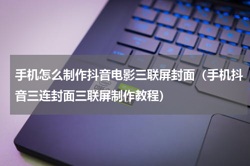 手机怎么制作抖音电影三联屏封面（手机抖音三连封面三联屏制作教程）