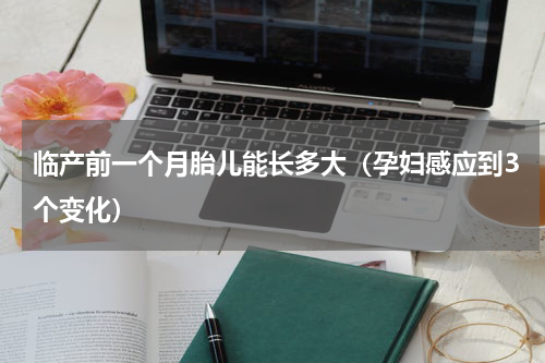 临产前一个月胎儿能长多大（孕妇感应到3个变化）