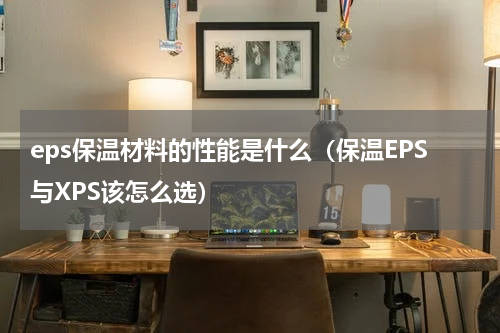 eps保温材料的性能是什么（保温EPS与XPS该怎么选）