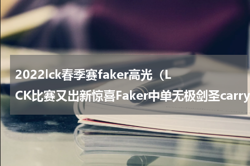 2022lck春季赛faker高光（LCK比赛又出新惊喜Faker中单无极剑圣carry）
