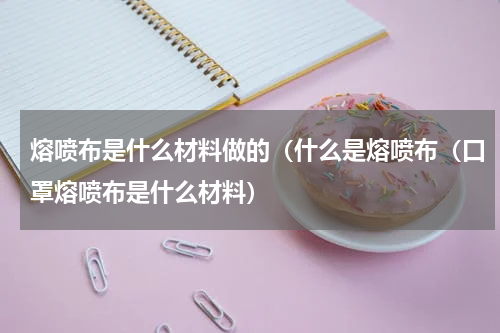 熔喷布是什么材料做的（什么是熔喷布（口罩熔喷布是什么材料）