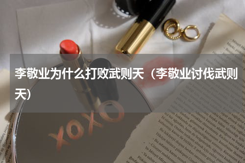 李敬业为什么打败武则天（李敬业讨伐武则天）