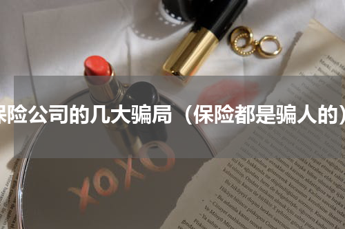 保险公司的几大骗局（保险都是骗人的）