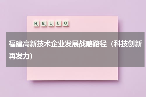 福建高新技术企业发展战略路径（科技创新再发力）