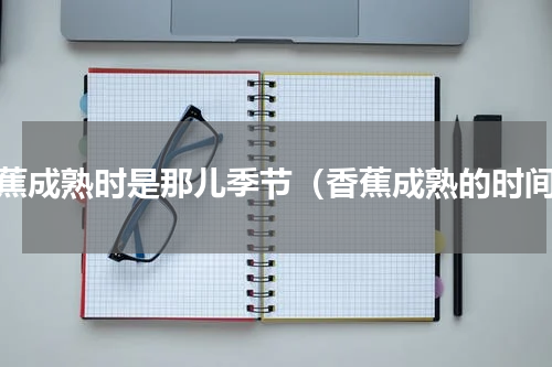 香蕉成熟时是那儿季节（香蕉成熟的时间）