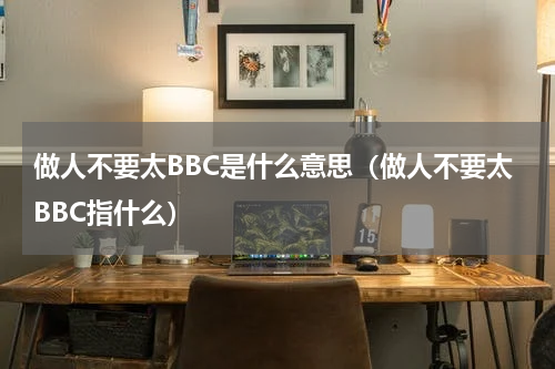 做人不要太BBC是什么意思（做人不要太BBC指什么）