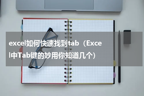 excel如何快速找到tab（Excel中Tab键的妙用你知道几个）