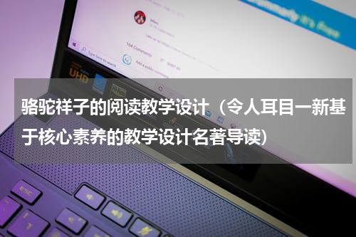 骆驼祥子的阅读教学设计（令人耳目一新基于核心素养的教学设计名著导读）