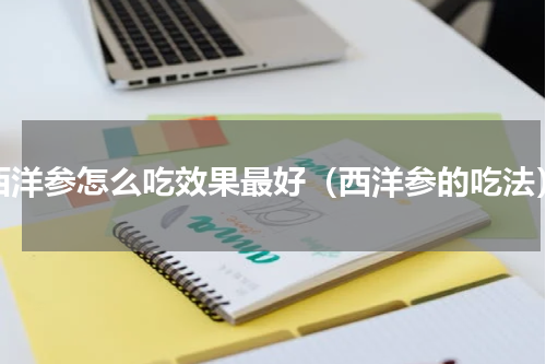 西洋参怎么吃效果最好（西洋参的吃法）