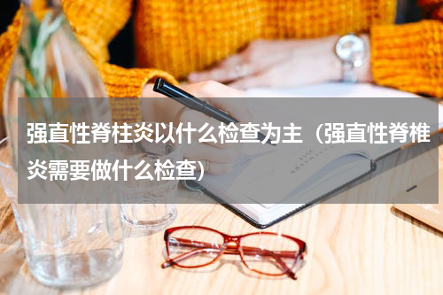 强直性脊柱炎以什么检查为主（强直性脊椎炎需要做什么检查）