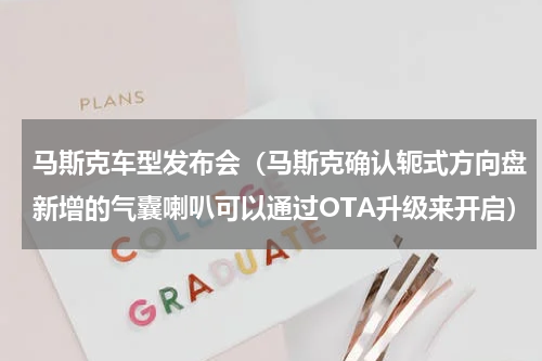 马斯克车型发布会（马斯克确认轭式方向盘新增的气囊喇叭可以通过OTA升级来开启）