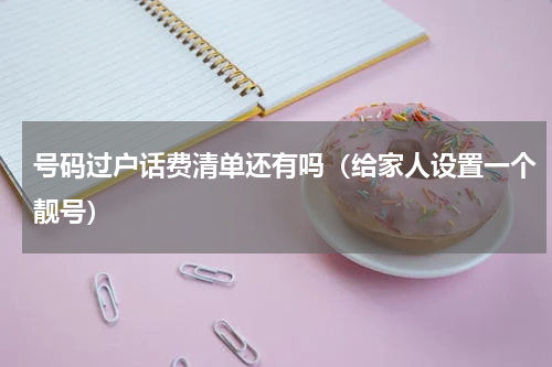 号码过户话费清单还有吗（给家人设置一个靓号）