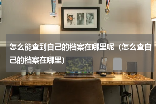 怎么能查到自己的档案在哪里呢（怎么查自己的档案在哪里）