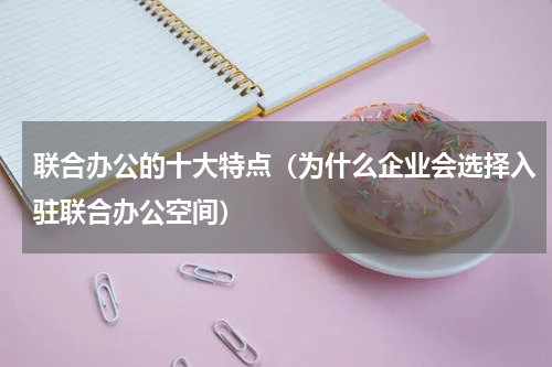 联合办公的十大特点（为什么企业会选择入驻联合办公空间）