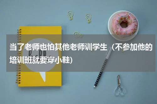 当了老师也怕其他老师训学生（不参加他的培训班就要穿小鞋）