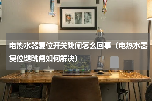 电热水器复位开关跳闸怎么回事（电热水器复位键跳闸如何解决）