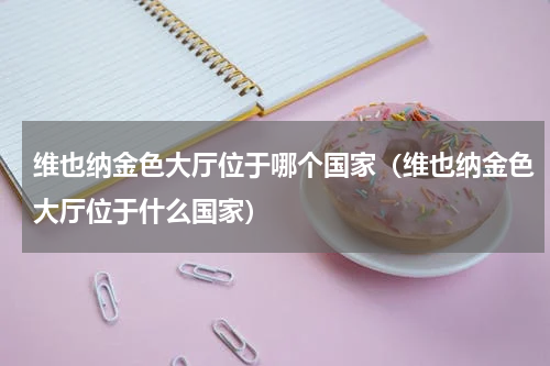 维也纳金色大厅位于哪个国家（维也纳金色大厅位于什么国家）