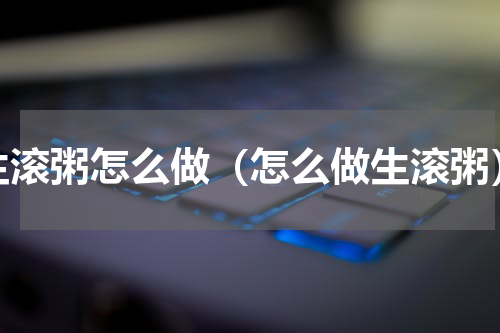生滚粥怎么做（怎么做生滚粥）