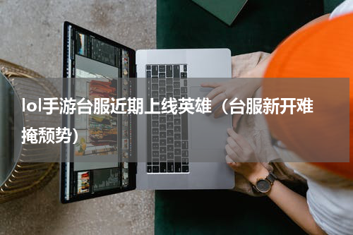 lol手游台服近期上线英雄（台服新开难掩颓势）