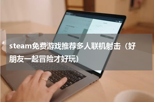 steam免费游戏推荐多人联机射击（好朋友一起冒险才好玩）