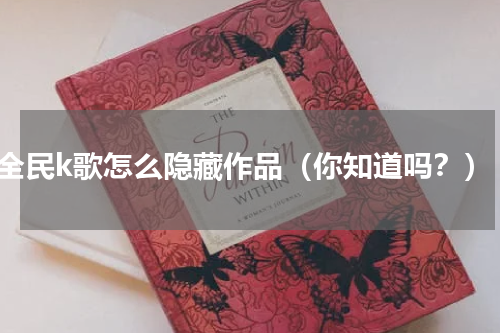 全民k歌怎么隐藏作品（你知道吗？）