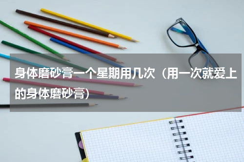 身体磨砂膏一个星期用几次（用一次就爱上的身体磨砂膏）