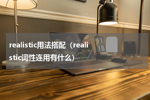 realistic用法搭配（realistic词性连用有什么）