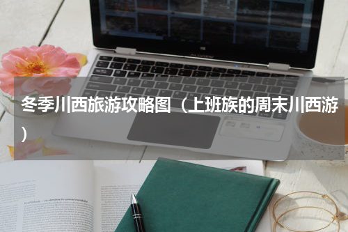 冬季川西旅游攻略图（上班族的周末川西游）