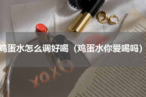 鸡蛋水怎么调好喝（鸡蛋水你爱喝吗）