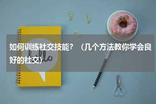 如何训练社交技能？（几个方法教你学会良好的社交）