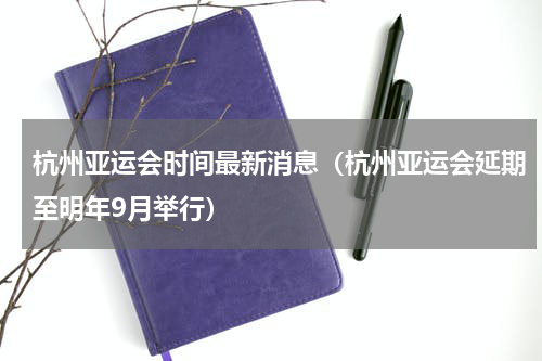 杭州亚运会时间最新消息（杭州亚运会延期至明年9月举行）