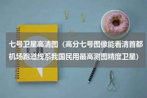 七号卫星高清图（高分七号图像能看清首都机场跑道线系我国民用最高测图精度卫星）