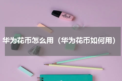 华为花币怎么用（华为花币如何用）
