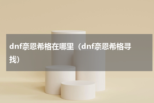 dnf奈恩希格在哪里（dnf奈恩希格寻找）