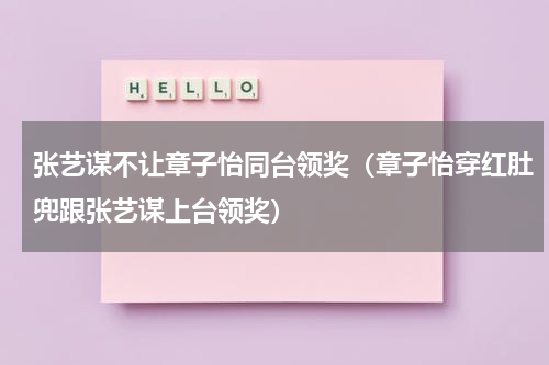 张艺谋不让章子怡同台领奖（章子怡穿红肚兜跟张艺谋上台领奖）