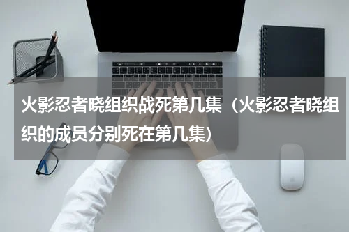 火影忍者晓组织战死第几集（火影忍者晓组织的成员分别死在第几集）