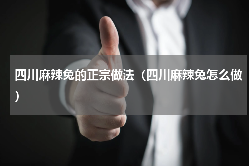 四川麻辣兔的正宗做法（四川麻辣兔怎么做）