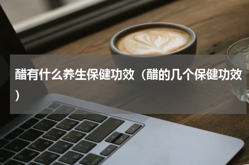 醋有什么养生保健功效（醋的几个保健功效）