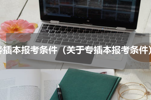 专插本报考条件（关于专插本报考条件）