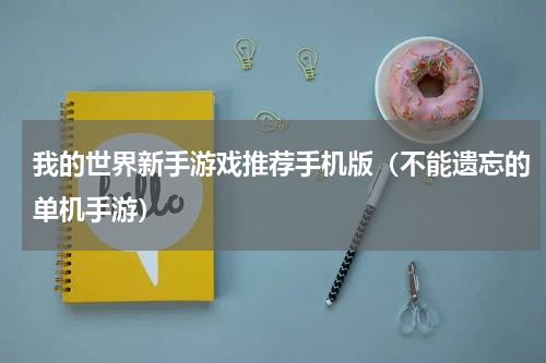 我的世界新手游戏推荐手机版（不能遗忘的单机手游）