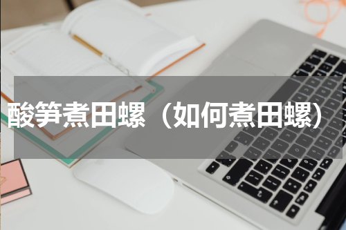 酸笋煮田螺（如何煮田螺）