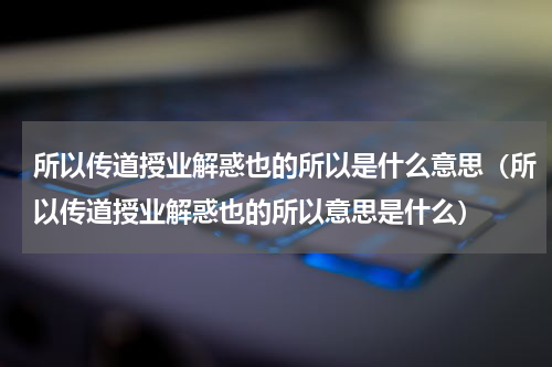 所以传道授业解惑也的所以是什么意思（所以传道授业解惑也的所以意思是什么）
