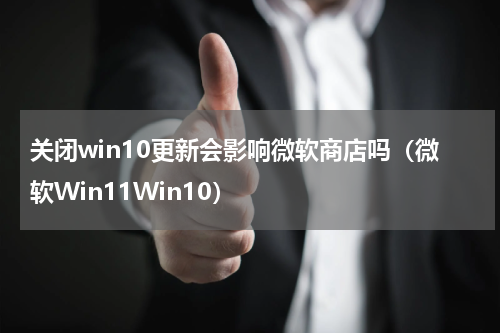 关闭win10更新会影响微软商店吗（微软Win11Win10）